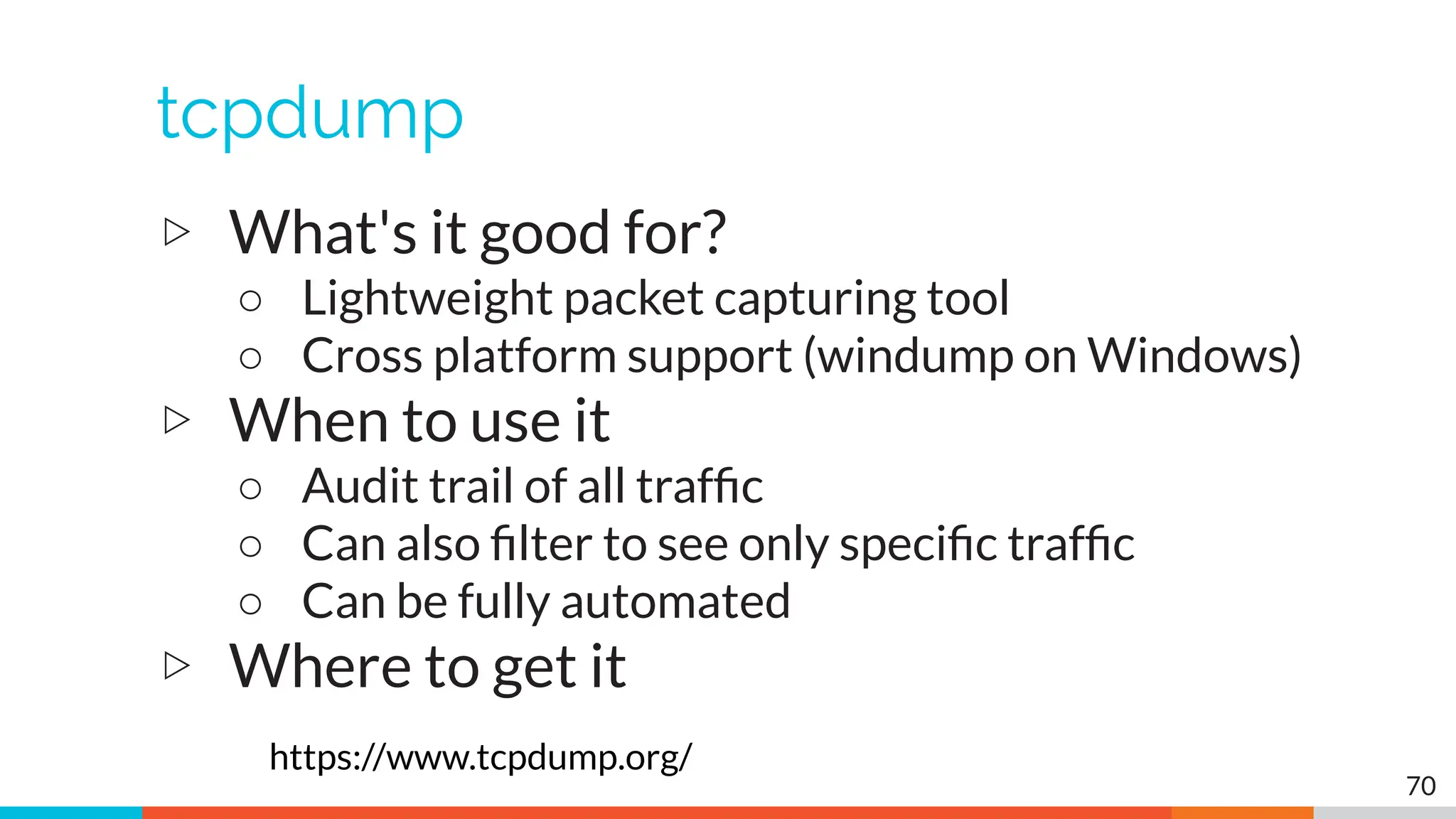 tcpdump
▷ What's it good for?
○ Lightweight packet capturing tool
○ Cross platform support (windump on Windows)
▷ When to use it
○ Audit trail of all trafﬁc
○ Can also ﬁlter to see only speciﬁc trafﬁc
○ Can be fully automated
▷ Where to get it
https://www.tcpdump.org/
70
 