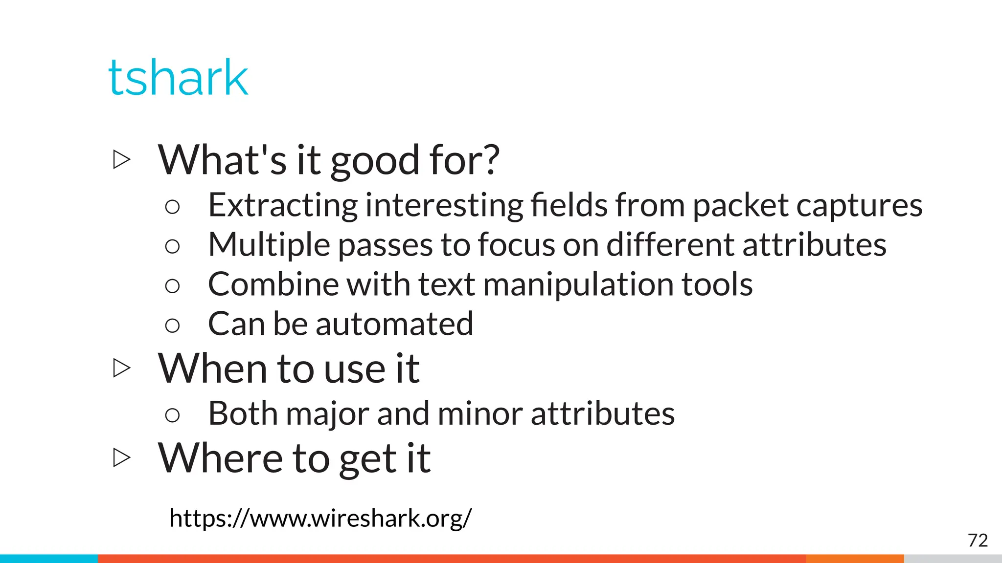 tshark
▷ What's it good for?
○ Extracting interesting ﬁelds from packet captures
○ Multiple passes to focus on different attributes
○ Combine with text manipulation tools
○ Can be automated
▷ When to use it
○ Both major and minor attributes
▷ Where to get it
https://www.wireshark.org/
72
 