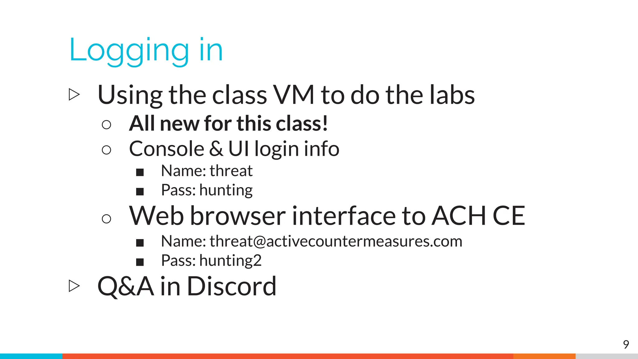 Logging in
▷ Using the class VM to do the labs
○ All new for this class!
○ Console & UI login info
■ Name: threat
■ Pass: hunting
○ Web browser interface to ACH CE
■ Name: threat@activecountermeasures.com
■ Pass: hunting2
▷ Q&A in Discord
9
 
