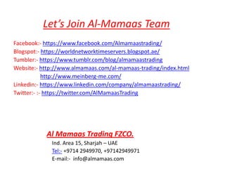 Let’s Join Al-Mamaas Team
Facebook:- https://www.facebook.com/Almamaastrading/
Blogspot:- https://worldnetworktimeservers.blogspot.ae/
Tumbler:- https://www.tumblr.com/blog/almamaastrading
Website:- http://www.almamaas.com/al-mamaas-trading/index.html
http://www.meinberg-me.com/
Linkedin:- https://www.linkedin.com/company/almamaastrading/
Twitter:- :- https://twitter.com/AlMamaasTrading
Al Mamaas Trading FZCO.
Ind. Area 15, Sharjah – UAE
Tel:- +9714 2949970, +97142949971
E-mail:- info@almamaas.com
 
