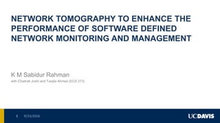 NETWORK TOMOGRAPHY TO ENHANCE THE
PERFORMANCE OF SOFTWARE DEFINED
NETWORK MONITORING AND MANAGEMENT
K M Sabidur Rahman
with Chaitrali Joshi and Tanjila Ahmed (ECS 273)
9/23/20161
 