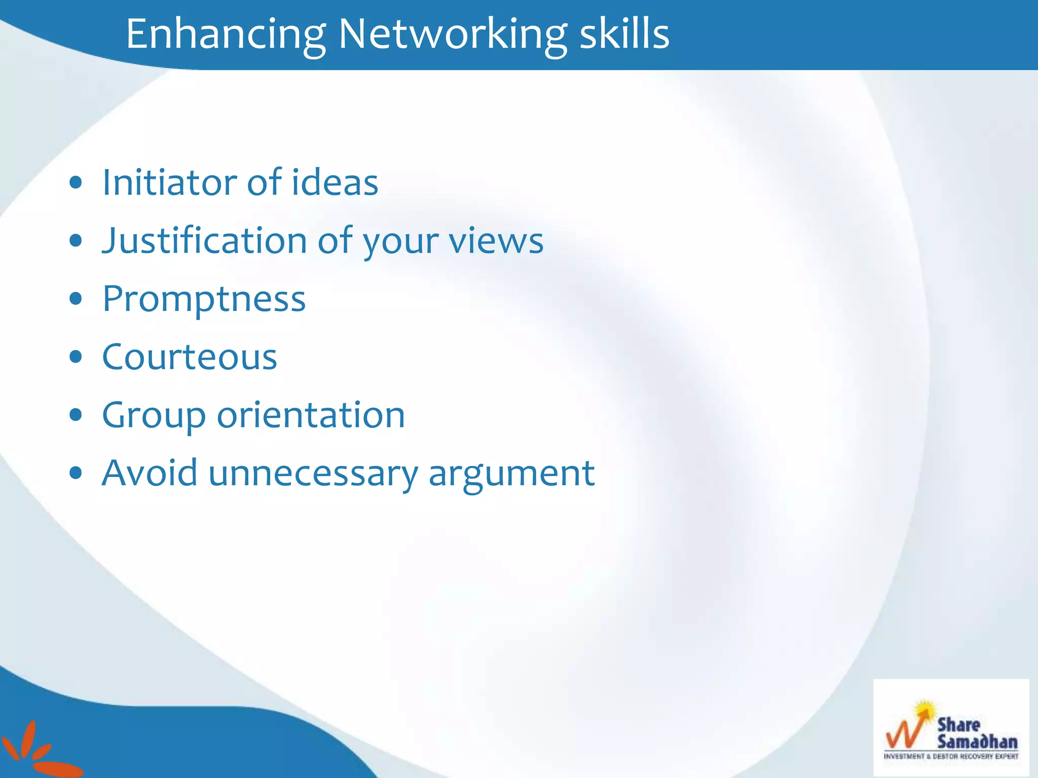 Enhancing Networking skills
• Initiator of ideas
• Justification of your views
• Promptness
• Courteous
• Group orientation
• Avoid unnecessary argument
 