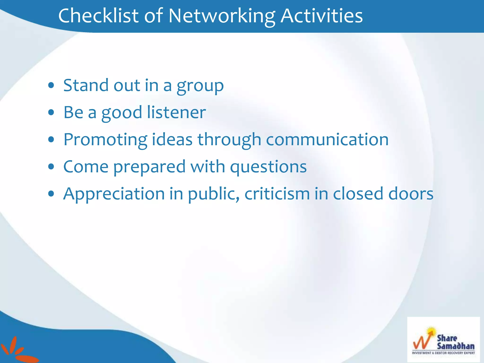 Checklist of Networking Activities
• Stand out in a group
• Be a good listener
• Promoting ideas through communication
• Come prepared with questions
• Appreciation in public, criticism in closed doors
 