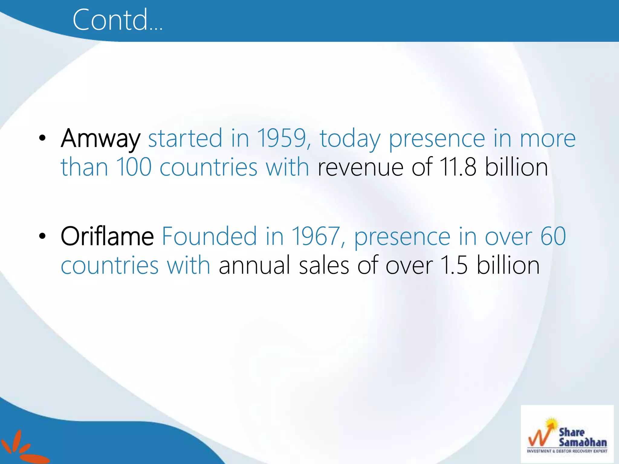 • Amway started in 1959, today presence in more
than 100 countries with revenue of 11.8 billion
• Oriflame Founded in 1967, presence in over 60
countries with annual sales of over 1.5 billion
Contd…
 