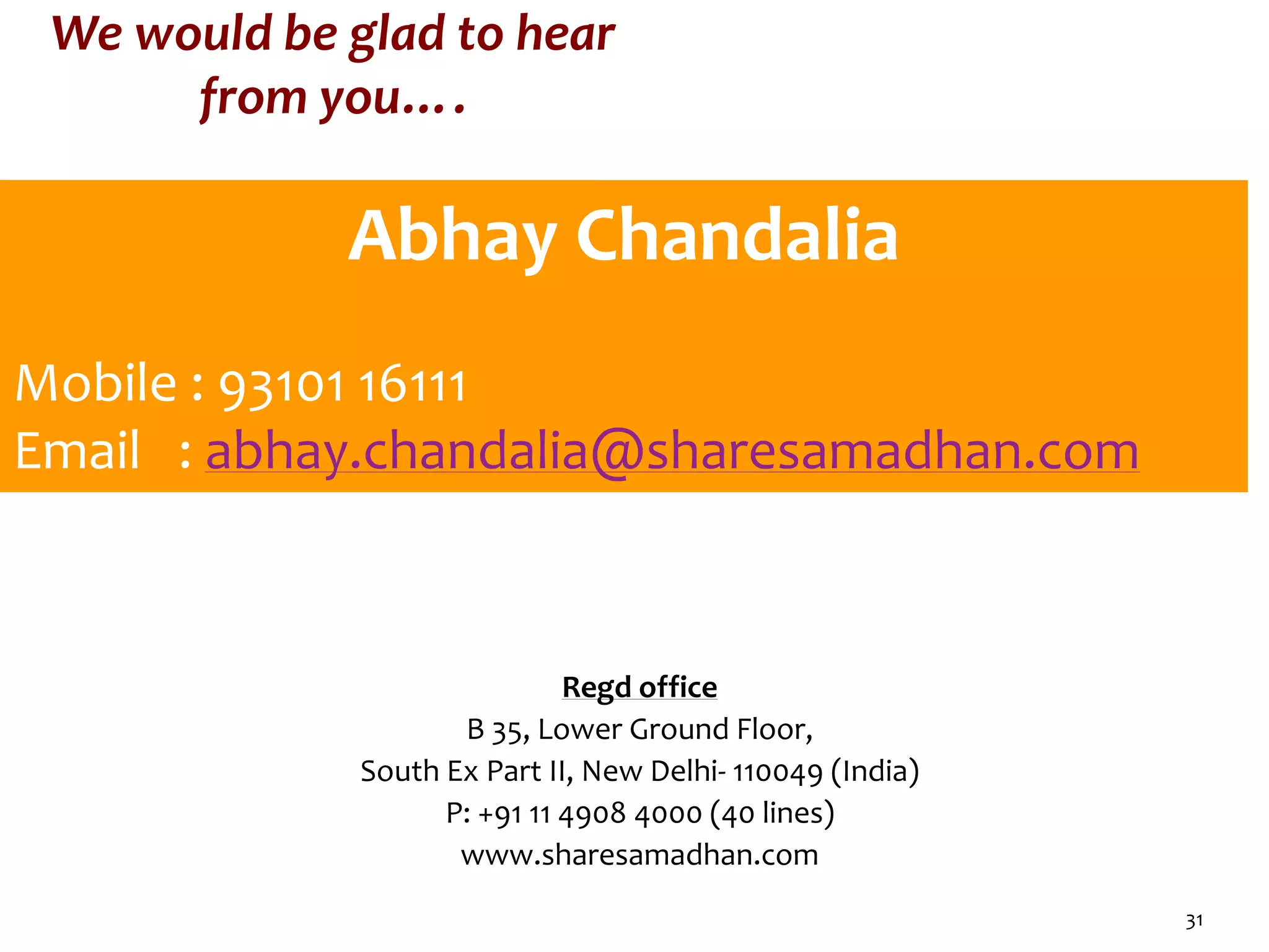 We would be glad to hear
from you….
Regd office
B 35, Lower Ground Floor,
South Ex Part II, New Delhi- 110049 (India)
P: +91 11 4908 4000 (40 lines)
www.sharesamadhan.com
31
Abhay Chandalia
Mobile : 93101 16111
Email : abhay.chandalia@sharesamadhan.com
 