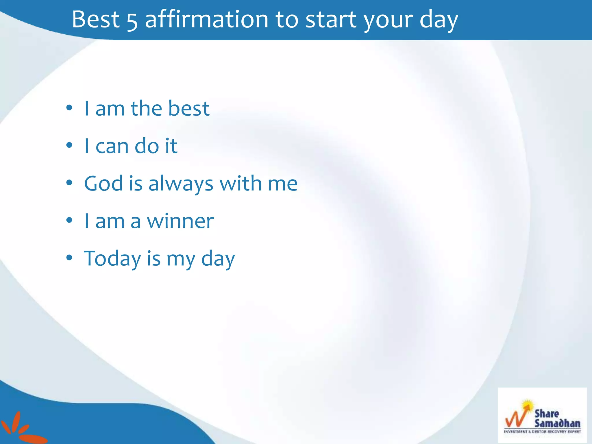 Best 5 affirmation to start your day
• I am the best
• I can do it
• God is always with me
• I am a winner
• Today is my day
 