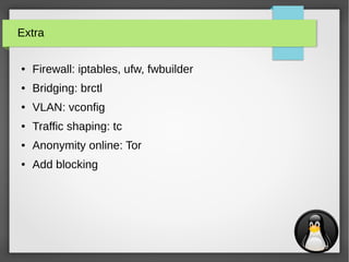 33
Extra
● Firewall: iptables, ufw, fwbuilder
● Bridging: brctl
● VLAN: vconfig
● Traffic shaping: tc
● Anonymity online: Tor
● Add blocking
 