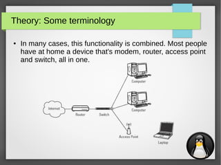 5
Theory: Some terminology
● In many cases, this functionality is combined. Most people
have at home a device that's modem, router, access point
and switch, all in one.
 
