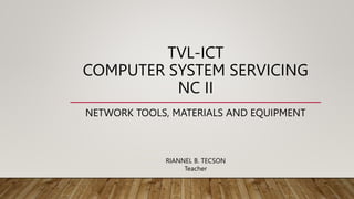 TVL-ICT
COMPUTER SYSTEM SERVICING
NC II
NETWORK TOOLS, MATERIALS AND EQUIPMENT
RIANNEL B. TECSON
Teacher
 