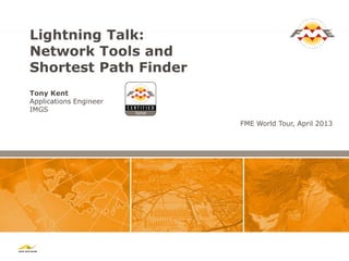 Lightning Talk:
Network Tools and
Shortest Path Finder
Tony Kent
Applications Engineer
IMGS
FME World Tour, April 2013

 