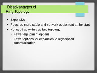 Disadvantages of
Ring Topology
●
Expensive
●
Requires more cable and network equipment at the start
●
Not used as widely as bus topology
– Fewer equipment options
– Fewer options for expansion to high-speed
communication
 