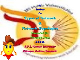 AA
SeminarSeminar
OnOn
Types of NetworkTypes of Network
&&
Network TopologiesNetwork Topologies
Presented By:Presented By:
Priyanka NainPriyanka Nain
I.T.T.R.I.T.T.R.
B.P.S. Women UniversityB.P.S. Women University
Khanpur Kalan (Sonepat)Khanpur Kalan (Sonepat)
 