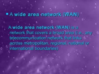  AA wide area networkwide area network ((WANWAN))
AA wide area networkwide area network ((WANWAN) is a) is a
network that covers a broad area (i.e., anynetwork that covers a broad area (i.e., any
telecommunication network that linkstelecommunication network that links
across metropolitan, regional, national oracross metropolitan, regional, national or
international boundaries)international boundaries)
 