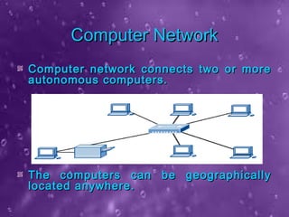 Computer NetworkComputer Network
Computer network connects two or moreComputer network connects two or more
autonomous computers.autonomous computers.
The computers can be geographicallyThe computers can be geographically
located anywhere.located anywhere.
 