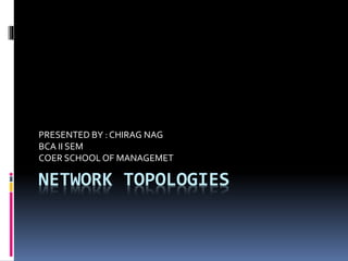 NETWORK TOPOLOGIES
PRESENTED BY : CHIRAG NAG
BCA II SEM
COER SCHOOL OF MANAGEMET
 