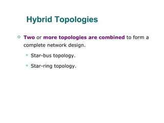 Hybrid Topologies
 Two or more topologies are combined to form a
complete network design.
 Star-bus topology.
 Star-ring topology.
 