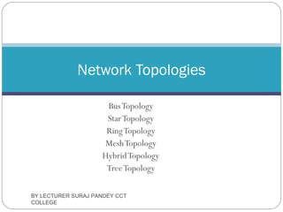 BusTopology
StarTopology
RingTopology
MeshTopology
HybridTopology
TreeTopology
BY LECTURER SURAJ PANDEY CCT
COLLEGE
Network Topologies
 