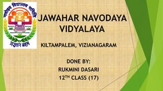 JAWAHAR NAVODAYA
VIDYALAYA
KILTAMPALEM, VIZIANAGARAM
DONE BY:
RUKMINI DASARI
12TH CLASS (17)
 