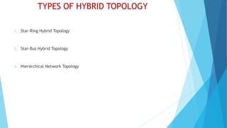 TYPES OF HYBRID TOPOLOGY
1. Star-Ring Hybrid Topology
2. Star-Bus Hybrid Topology
3. Hierarchical Network Topology
 