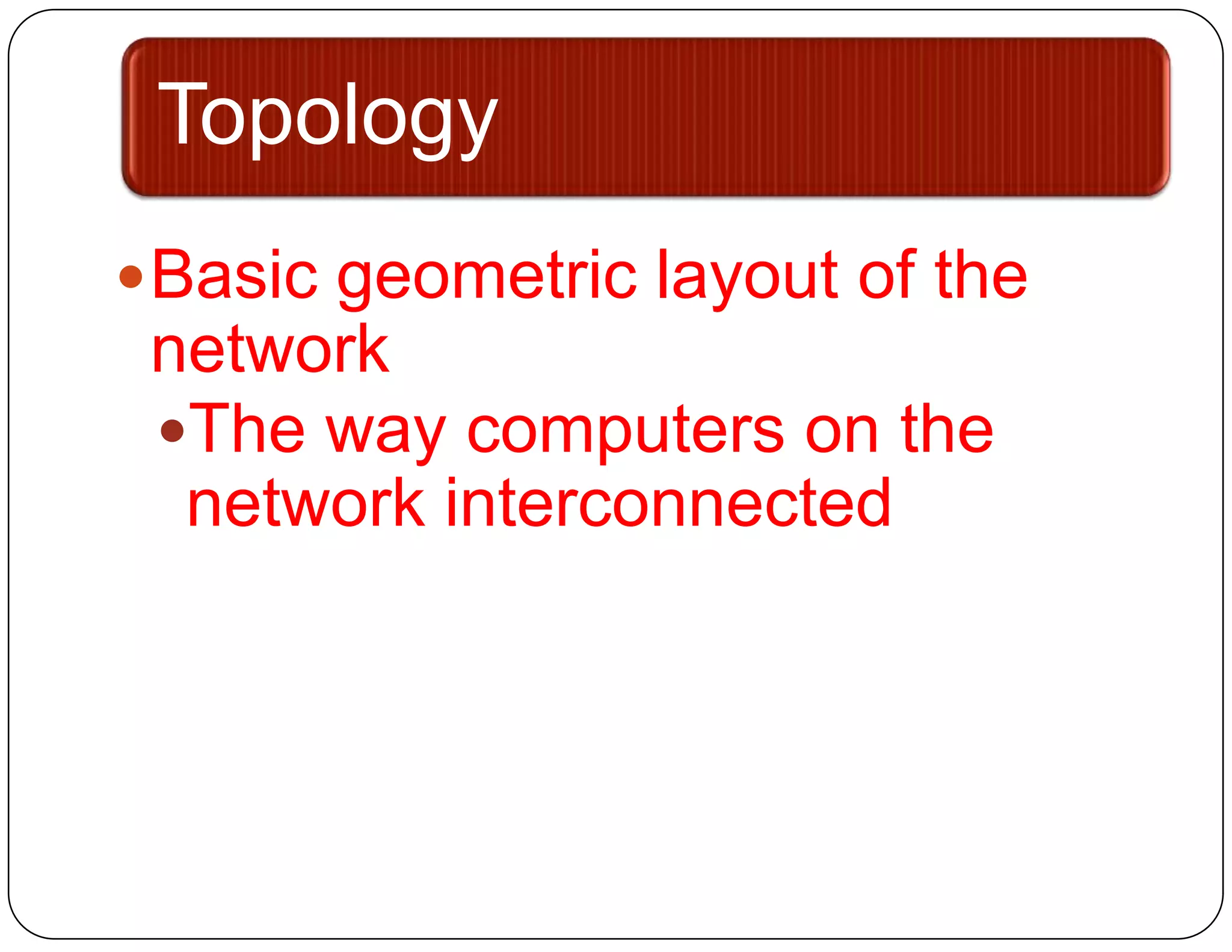 Topology
 Basic geometric layout of the
 network
 The way computers on the
  network interconnected
 