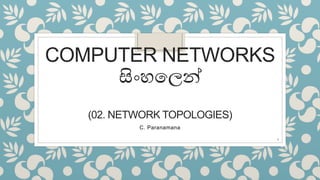 COMPUTER NETWORKS
සිංහලෙන්
(02. NETWORK TOPOLOGIES)
C. Paranamana
1
 
