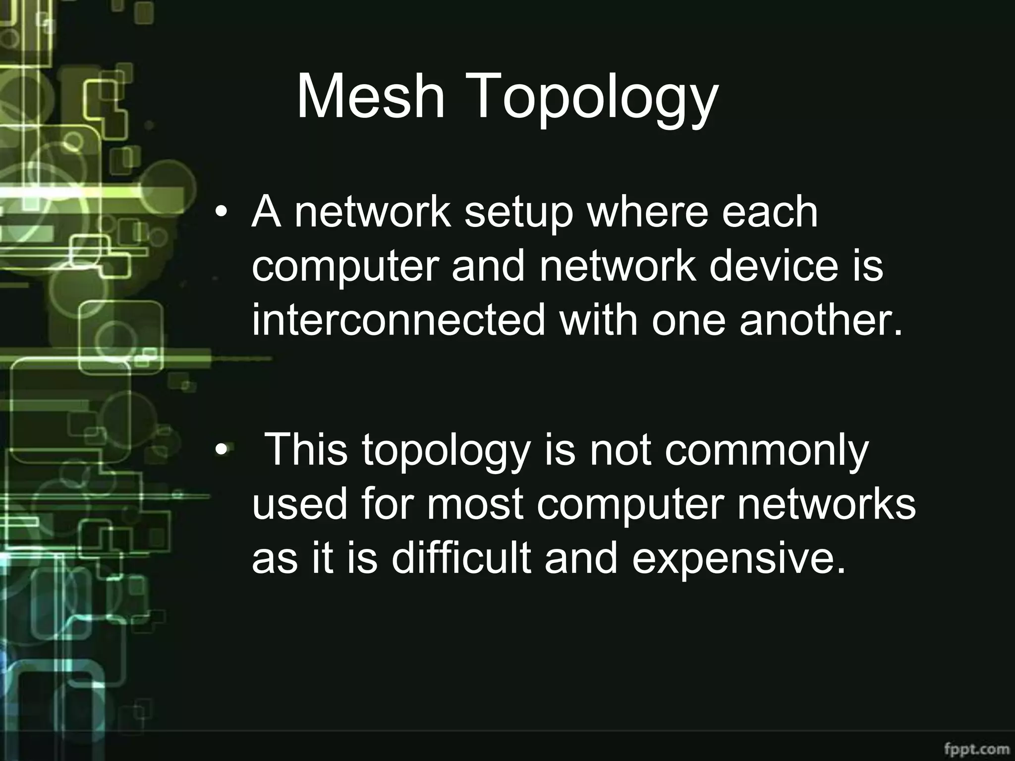 Mesh Topology
• A network setup where each
computer and network device is
interconnected with one another.

• This topology is not commonly
used for most computer networks
as it is difficult and expensive.

 