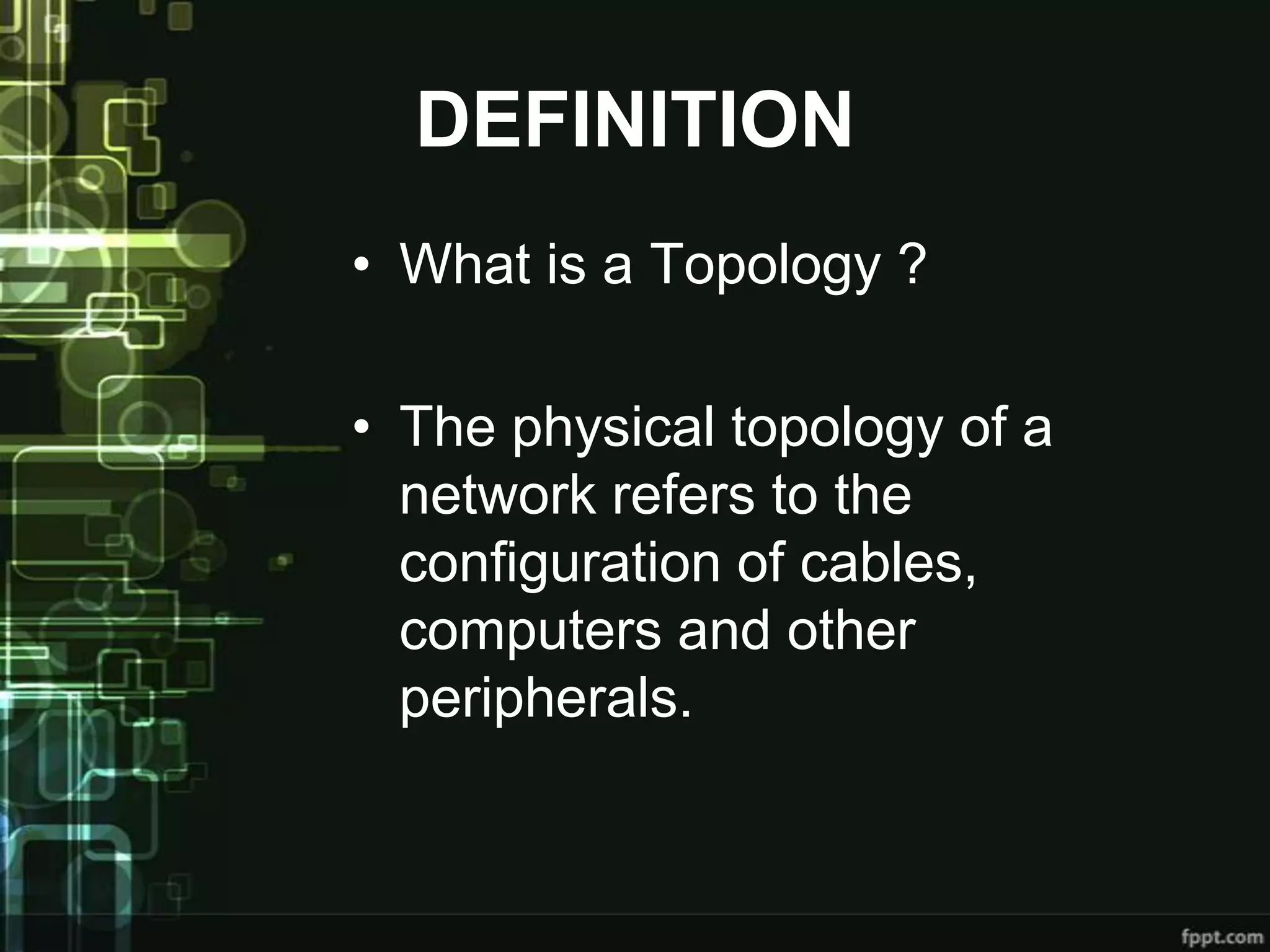 DEFINITION
• What is a Topology ?
• The physical topology of a
network refers to the
configuration of cables,
computers and other
peripherals.

 