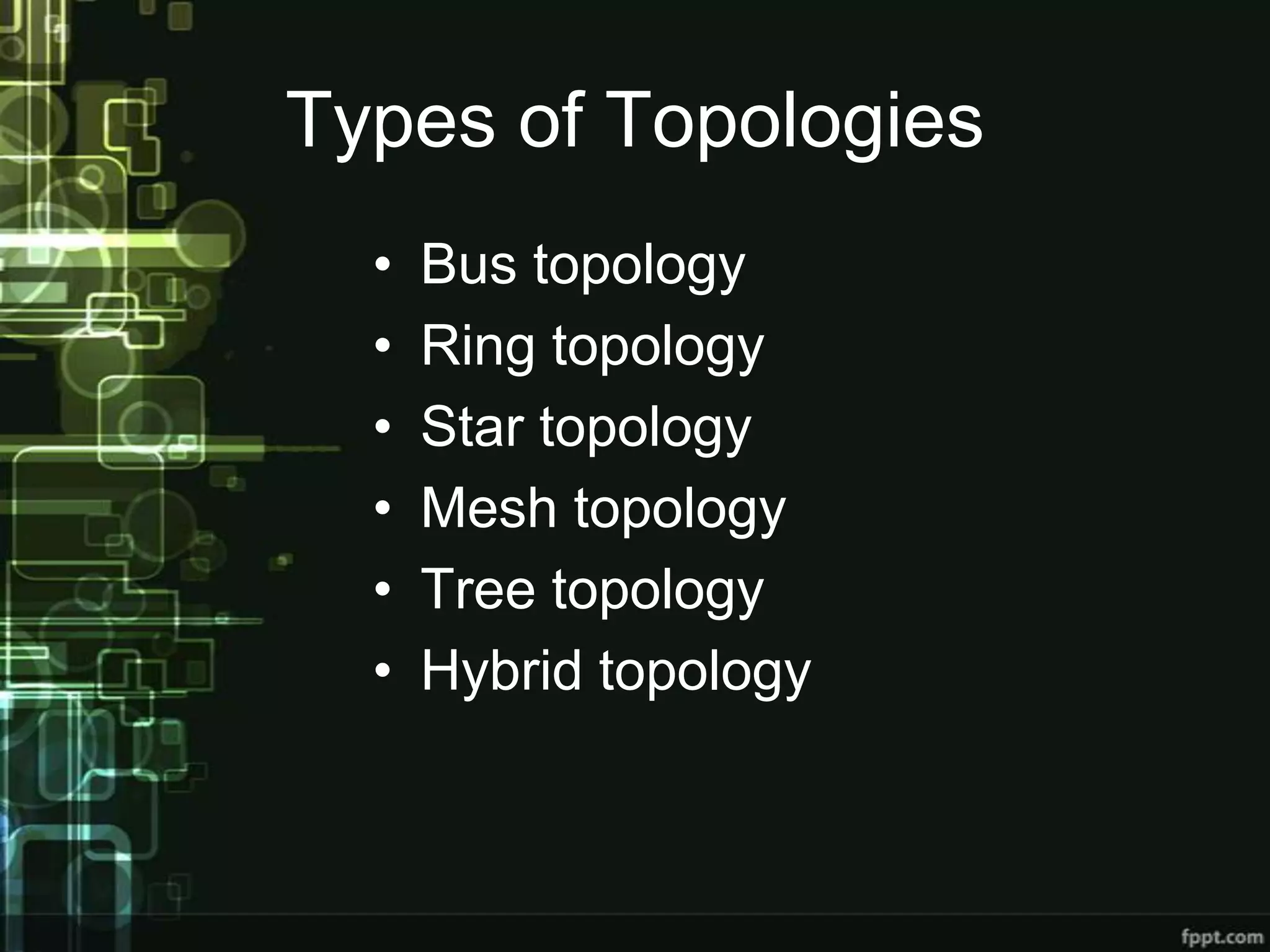 Types of Topologies
•
•
•
•
•
•

Bus topology
Ring topology
Star topology
Mesh topology
Tree topology
Hybrid topology

 