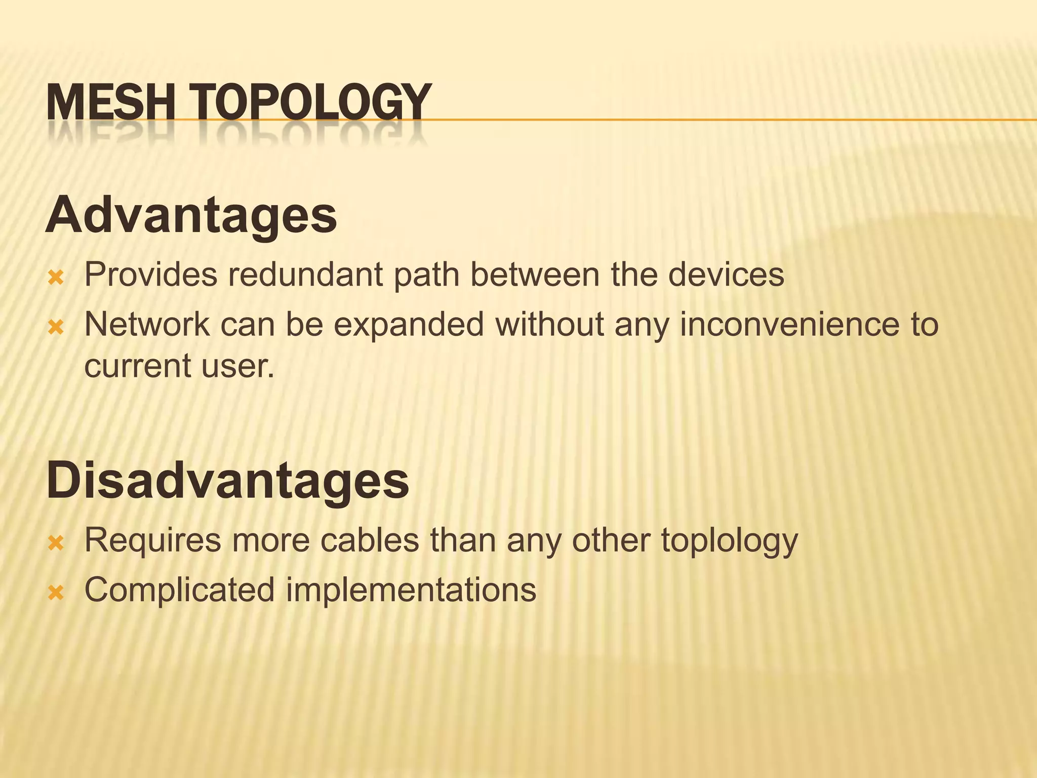 MESH TOPOLOGY

Advantages
   Provides redundant path between the devices
   Network can be expanded without any inconvenience to
    current user.


Disadvantages
   Requires more cables than any other toplology
   Complicated implementations
 