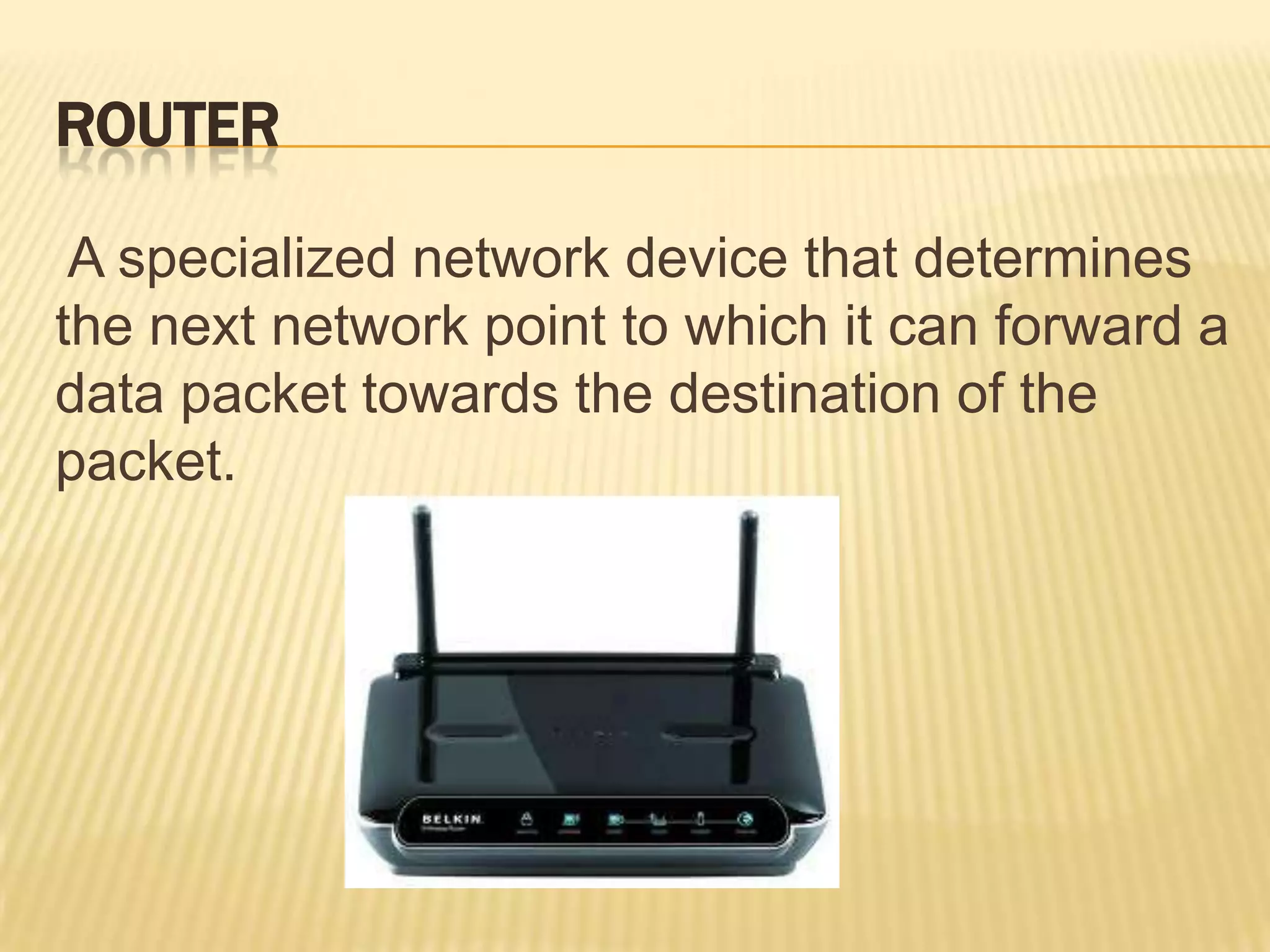 ROUTER

 A specialized network device that determines
the next network point to which it can forward a
data packet towards the destination of the
packet.
 