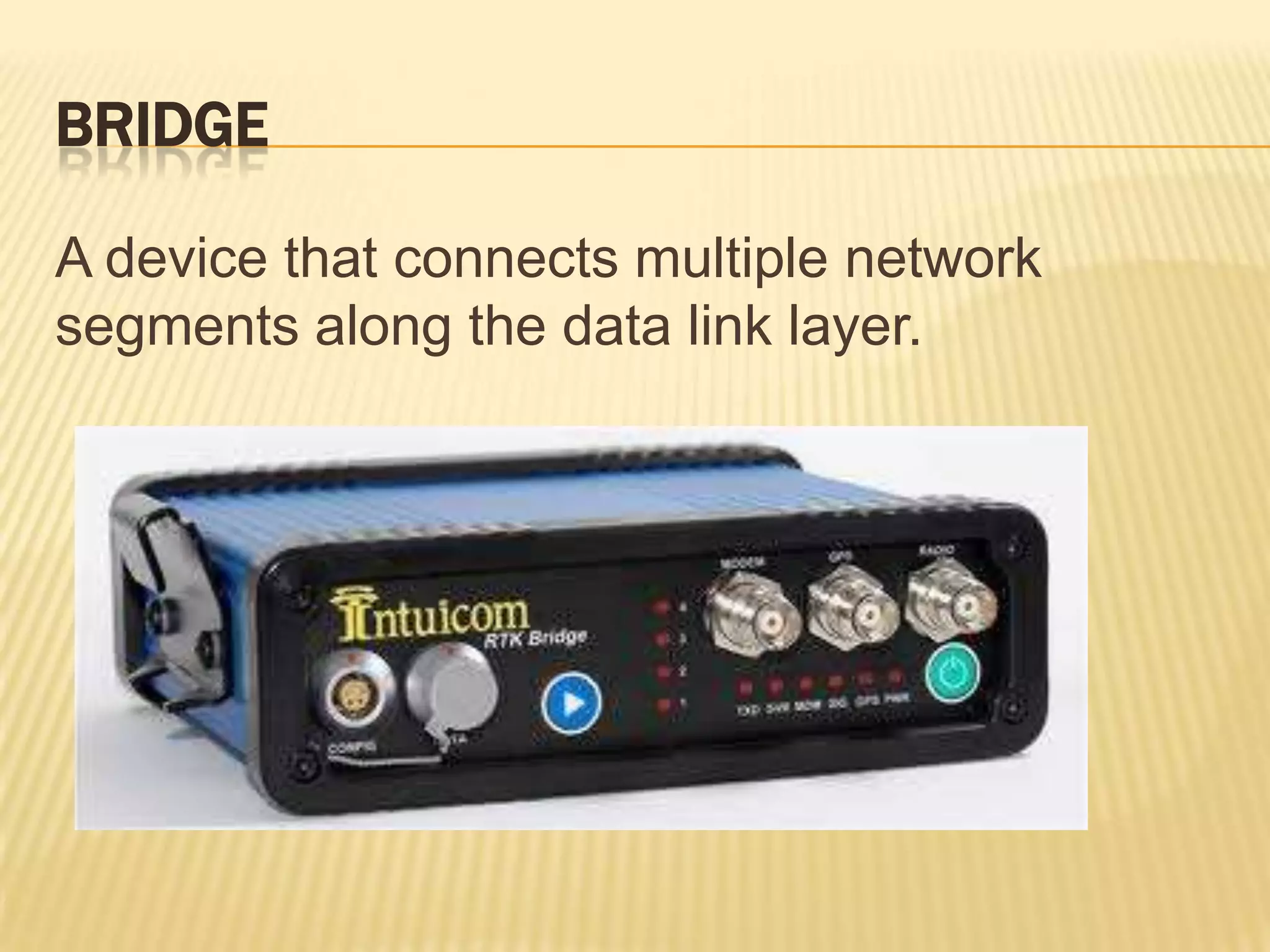 BRIDGE

A device that connects multiple network
segments along the data link layer.
 