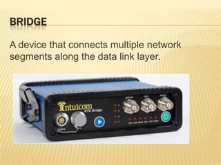 BRIDGE

A device that connects multiple network
segments along the data link layer.
 