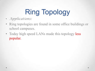 Ring Topology
• Applications:
• Ring topologies are found in some office buildings or
school campuses.
• Today high speed LANs made this topology less
popular.
 