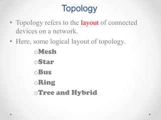 Topology
• Topology refers to the layout of connected
devices on a network.
• Here, some logical layout of topology.
oMesh...