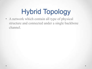 Hybrid Topology
• A network which contain all type of physical
structure and connected under a single backbone
channel.
 