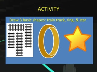 ACTIVITY
Draw 3 basic shapes: train track, ring, & star

 