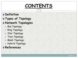 CONTENTS
2

Definition
Types of Topology
Network Topologies








Bus Topology
Ring Topology
Star Topology
Tree Topology
Mesh Topology
Hybrid Topology

References
13-Jan-14

 