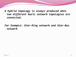 A hybrid topology is always produced when
two different basic network topologies are
connected.
For Example: Star-Ring network and Star-Bus
network

13-Jan-14

20

 