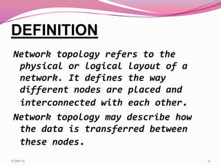 DEFINITION
Network topology refers to the
physical or logical layout of a
network. It defines the way
different nodes are placed and
interconnected with each other.
Network topology may describe how
the data is transferred between
these nodes.
13-Jan-14

4

 