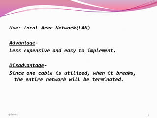 Use: Local Area Network(LAN)

AdvantageLess expensive and easy to implement.
DisadvantageSince one cable is utilized, when it breaks,
the entire network will be terminated.

13-Jan-14

9

 