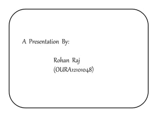 A Presentation By: 
Rohan Raj 
(OURA12101048) 
