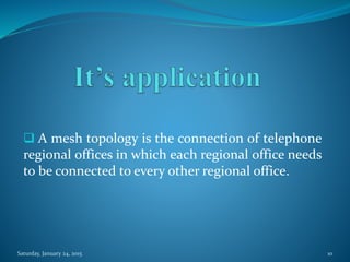  A mesh topology is the connection of telephone
regional offices in which each regional office needs
to be connected to every other regional office.
Saturday, January 24, 2015 10
 