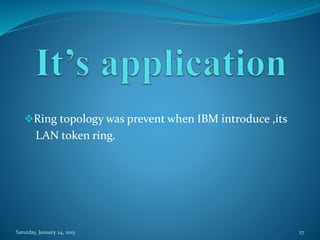 Ring topology was prevent when IBM introduce ,its
LAN token ring.
Saturday, January 24, 2015 27
 