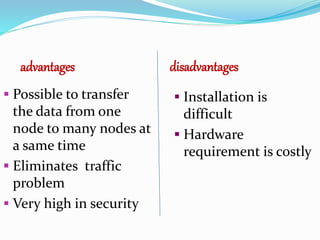 advantages
 Possible to transfer
the data from one
node to many nodes at
a same time
 Eliminates traffic
problem
 Very high in security
disadvantages
 Installation is
difficult
 Hardware
requirement is costly
 