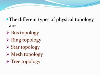 The different types of physical topology
are
 Bus topology
 Ring topology
 Star topology
 Mesh topology
 Tree topology
 