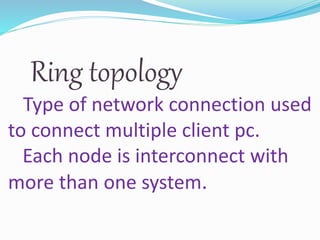 Ring topology
Type of network connection used
to connect multiple client pc.
Each node is interconnect with
more than one system.
 
