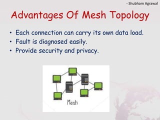 Advantages Of Mesh Topology
• Each connection can carry its own data load.
• Fault is diagnosed easily.
• Provide security and privacy.
- Shubham Agrawal
 