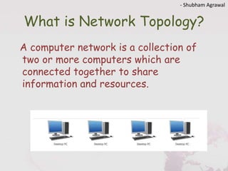 What is Network Topology?
A computer network is a collection of
two or more computers which are
connected together to share
information and resources.
- Shubham Agrawal
 
