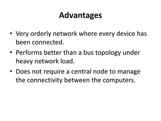 Advantages
• Very orderly network where every device has
been connected.
• Performs better than a bus topology under
heavy network load.
• Does not require a central node to manage
the connectivity between the computers.
 