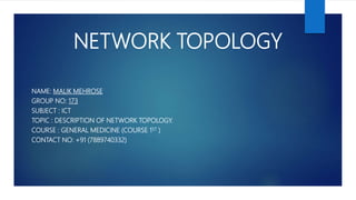 NETWORK TOPOLOGY
NAME: MALIK MEHROSE
GROUP NO: 173
SUBJECT : ICT
TOPIC : DESCRIPTION OF NETWORK TOPOLOGY.
COURSE : GENERAL MEDICINE (COURSE 1ST )
CONTACT NO: +91 (7889740332)
 